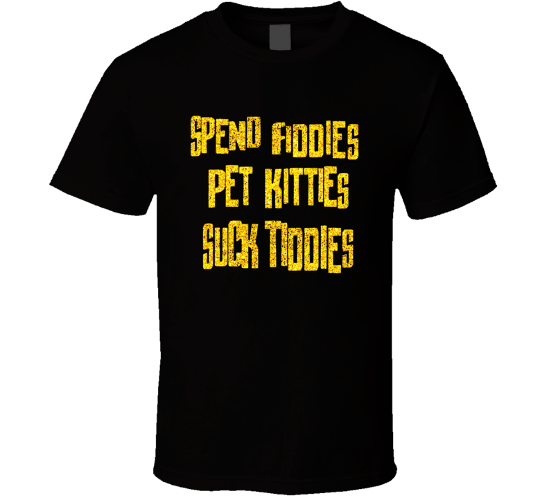 Spend Fiddies Pet Kitties Suck Tiddies T Shirt Spend Fiddies Pet Kitties Suck Tiddies T Shirt