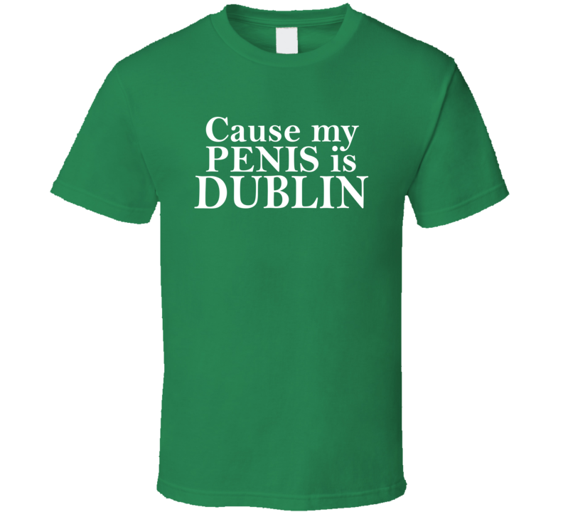 Cause My Penis Is Dublin T Shirt Cause My Penis Is Dublin T Shirt