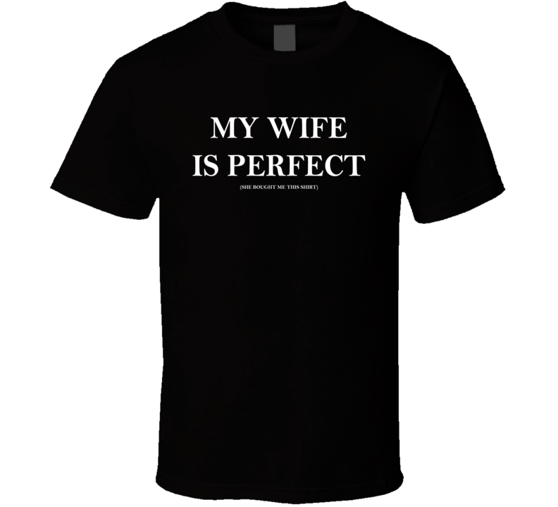 My Wife Is Perfect She Bought Me This T Shirt My Wife Is Perfect She Bought Me This T Shirt