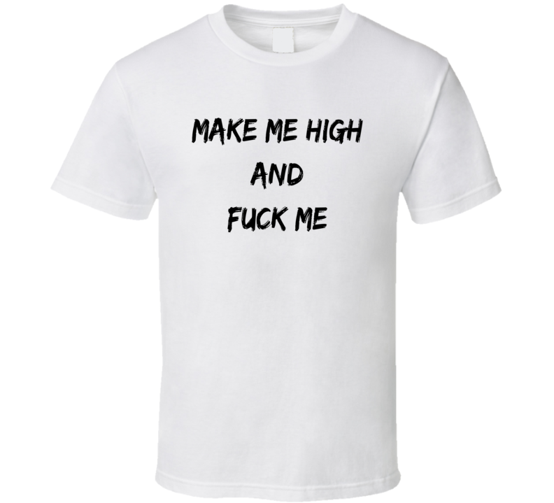 Make Me High And Fuck Me T Shirt Make Me High And Fuck Me T Shirt