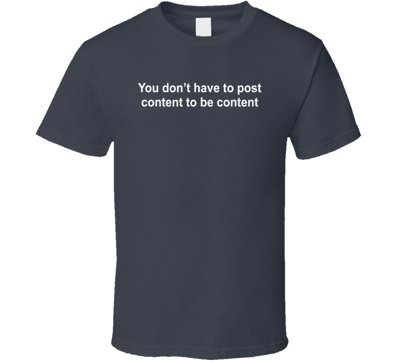 You Don't Have To Post Content To Be Content T Shirt You Don't Have To Post Content To Be Content T Shirt