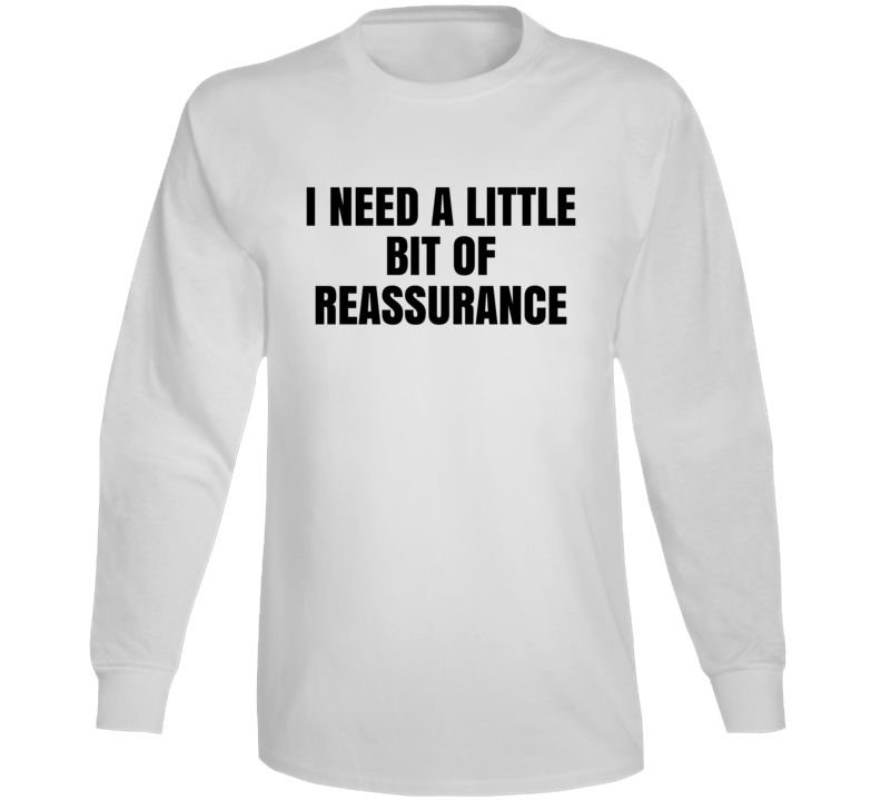 I Need A Little Bit Of Reassurance Long Sleeve T Shirt I Need A Little Bit Of Reassurance Long Sleeve T Shirt
