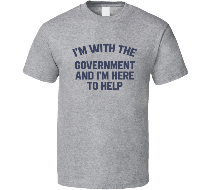 I'm With The Government And I'm Here To Help T Shirt I'm With The Government And I'm Here To Help T Shirt