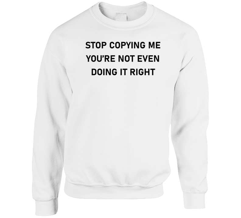 Stopy Copying Me You're Not Even Doing It Right Crewneck Sweatshirt Stopy Copying Me You're Not Even Doing It Right Crewneck Sweatshirt