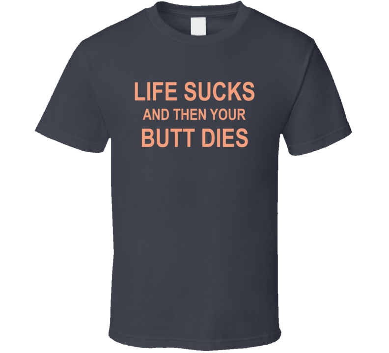 Life Sucks And Then Your Butt Dies T Shirt Life Sucks And Then Your Butt Dies T Shirt