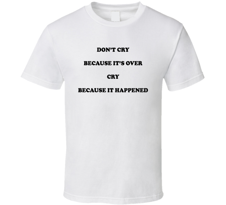 Don't Cry Because It's Over Cry Because It Happened T Shirt Don't Cry Because It's Over Cry Because It Happened T Shirt