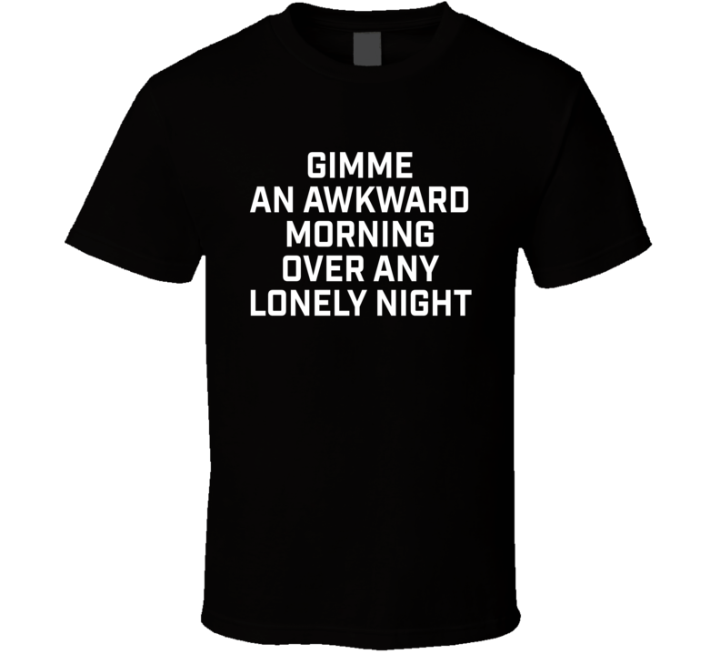 Gimme An Awkward Morning Over Any Lonely Night T Shirt Gimme An Awkward Morning Over Any Lonely Night T Shirt