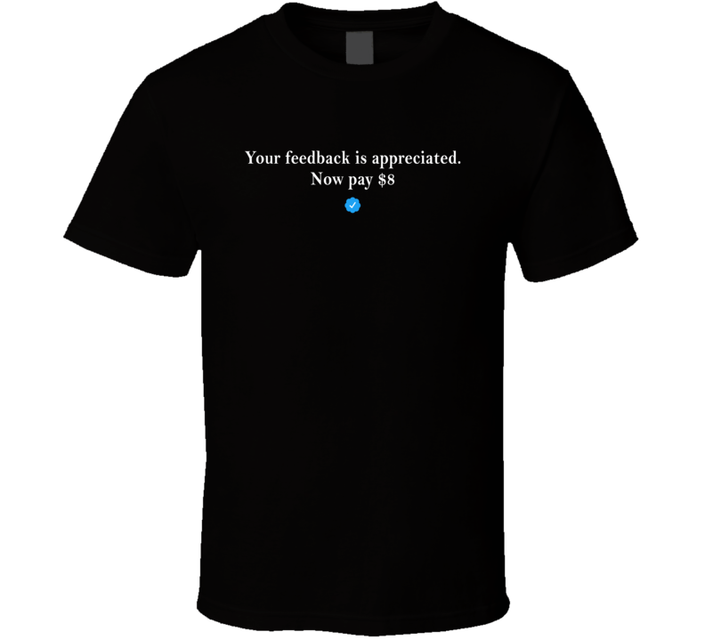 Twitter Your Feedback Is Appreciated Now Pay 8 Dollars T Shirt Twitter Your Feedback Is Appreciated Now Pay 8 Dollars T Shirt