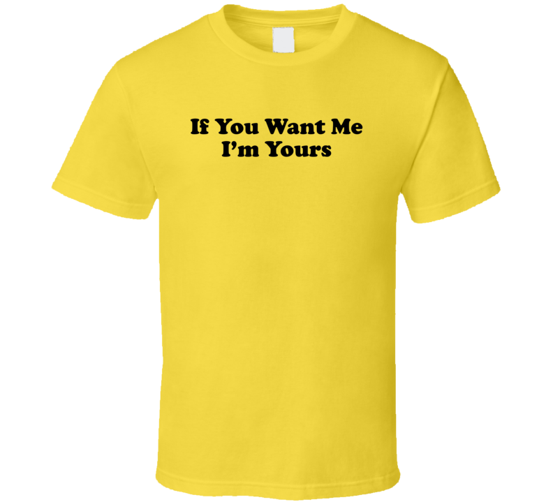 If You Want Me I'm Yours Funny T Shirt If You Want Me I'm Yours Funny T Shirt