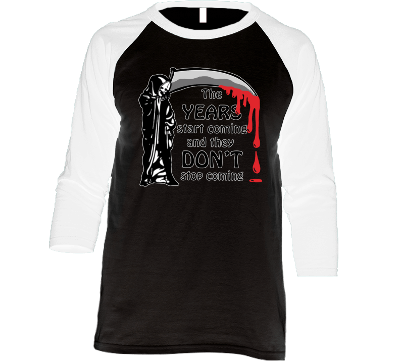 The Years Start Coming And They Don't Stop Coming Raglan T Shirt The Years Start Coming And They Don't Stop Coming Raglan T Shirt