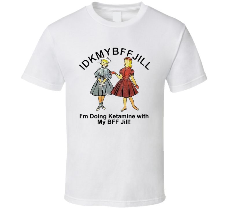 Idkmbffjill I'm Doing Ketamine With My Bff Jill T Shirt Idkmbffjill I'm Doing Ketamine With My Bff Jill T Shirt