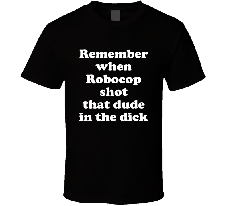 Remember When Robocop Shot That Dude In The Dick Funny T Shirt Remember When Robocop Shot That Dude In The Dick Funny T Shirt