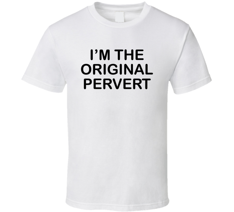 I'm The Original Pervert T Shirt I'm The Original Pervert T Shirt