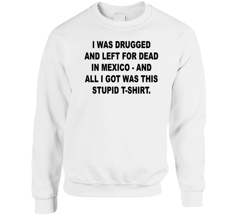 I Was Drugged And Left For Dead In Mexico Crewneck Sweatshirt I Was Drugged And Left For Dead In Mexico Crewneck Sweatshirt