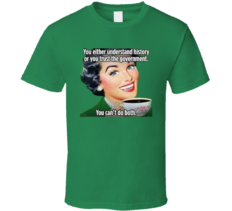 You Either Understand History Or You Trust The Government T Shirt You Either Understand History Or You Trust The Government T Shirt