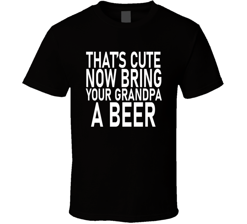 That's Cute Now Bring Your Grandpa A Beer T Shirt That's Cute Now Bring Your Grandpa A Beer T Shirt