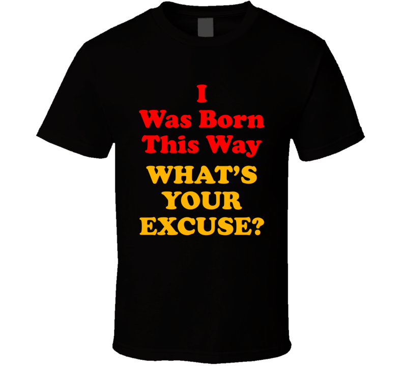 I Was Born This Way What's Your Excuse T Shirt I Was Born This Way What's Your Excuse T Shirt