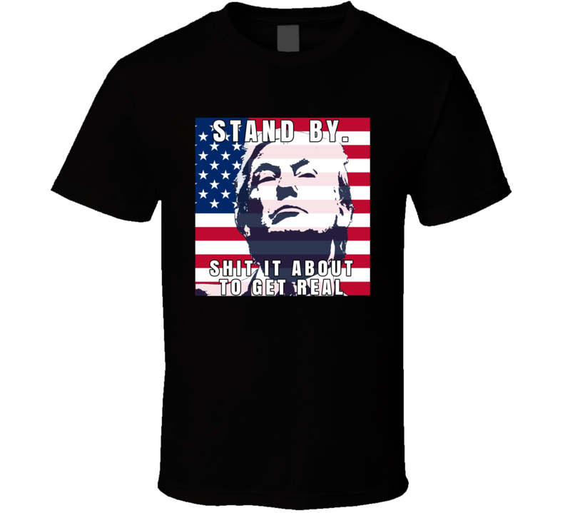 Donald Trump Stand By Sh!t Is About To Get Real Supporter T Shirt Donald Trump Stand By Sh!t Is About To Get Real Supporter T Shirt