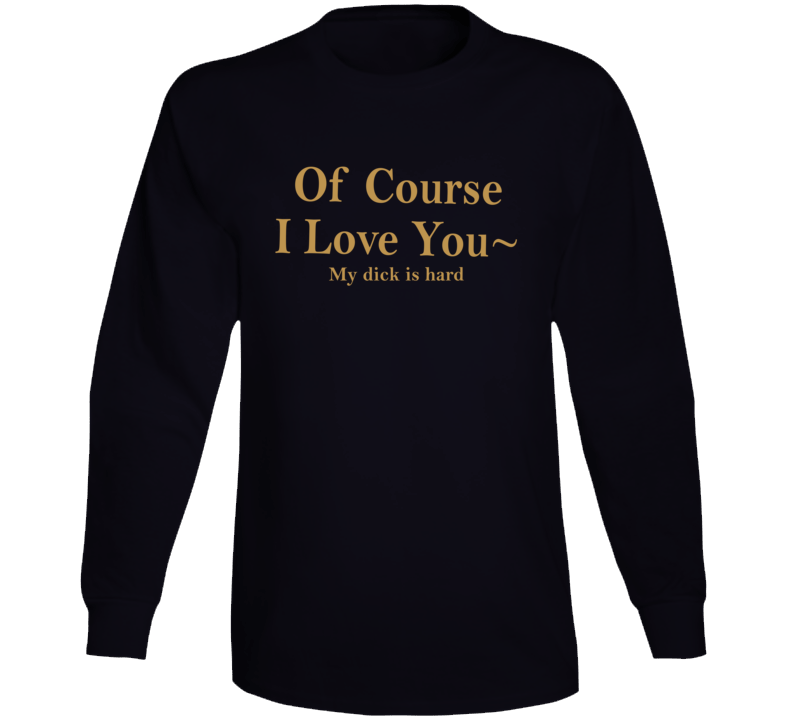Of Course I Love You My Dick Is Hard Long Sleeve T Shirt Of Course I Love You My Dick Is Hard Long Sleeve T Shirt