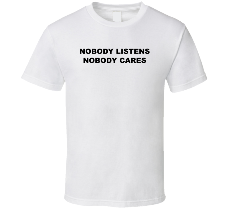 Nobody Listens Nobody Cares T Shirt Nobody Listens Nobody Cares T Shirt