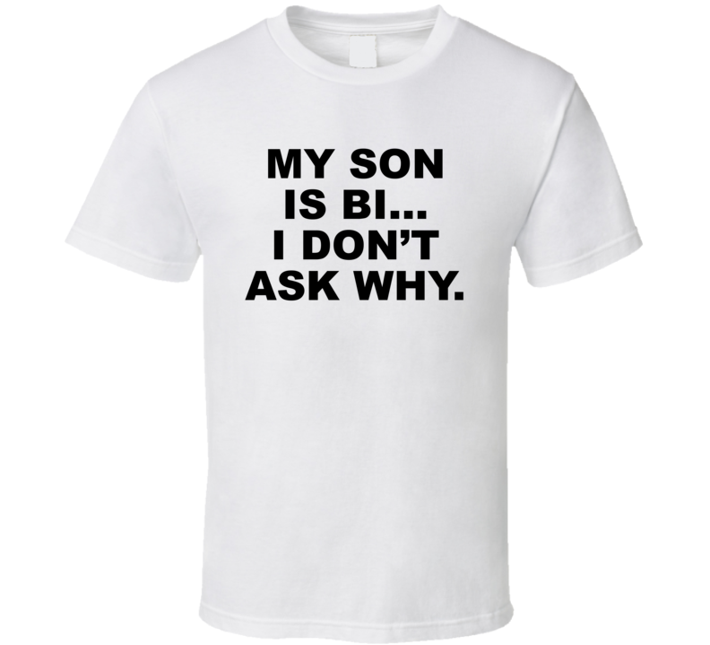 My Son Is Bi I Don't Ask Why T Shirt My Son Is Bi I Don't Ask Why T Shirt