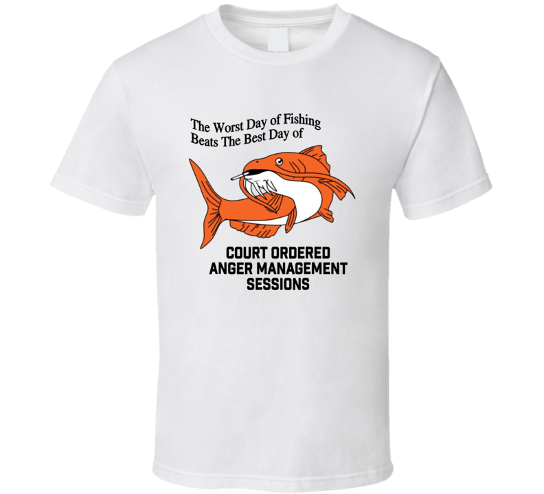 The Worst Day Of Fishing Beats The Best Day Of Court Ordered Anger Management Sessions T Shirt The Worst Day Of Fishing Beats The Best Day Of Court Ordered Anger Management Sessions T Shirt