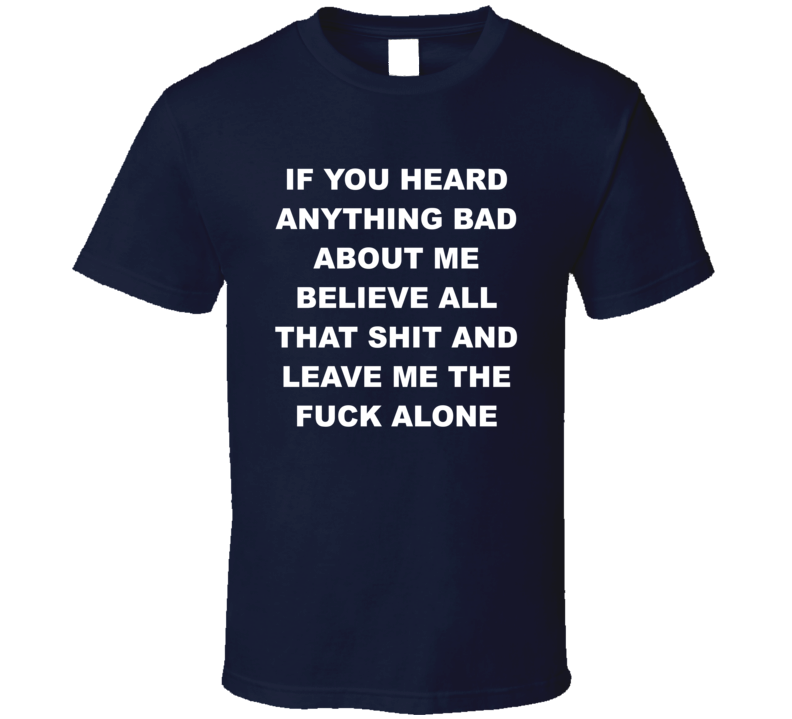 If You Heard Anything Bad About Me Leave Me The Fuck Alone T Shirt If You Heard Anything Bad About Me Leave Me The Fuck Alone T Shirt