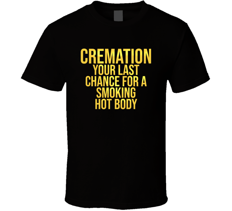 Cremation Last Chance For A Smoking Hot Body Funny T Shirt Cremation Last Chance For A Smoking Hot Body Funny T Shirt