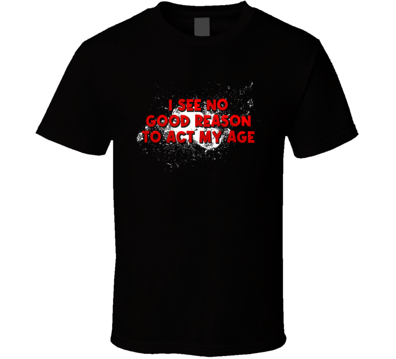I See No Good Reason To Act My Age Funny T Shirt I See No Good Reason To Act My Age Funny T Shirt