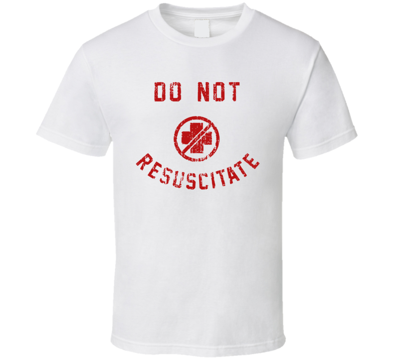 Do Not Resuscitate T Shirt Do Not Resuscitate T Shirt
