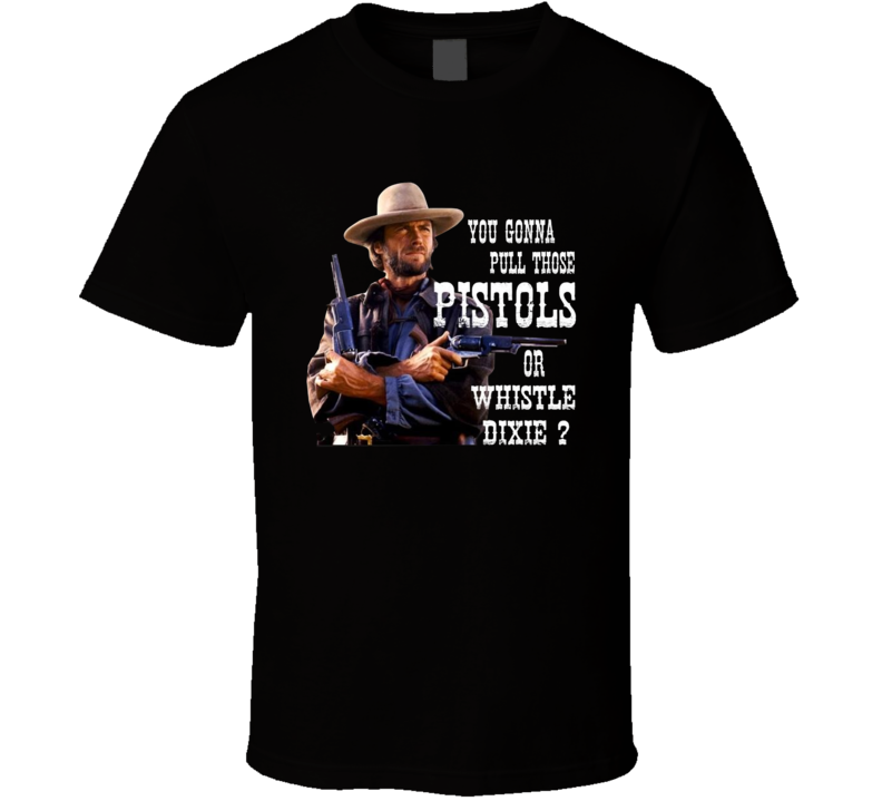Clint Eastwood You Gonna Pull Those Pistols Or Whistle Dixie T Shirt Clint Eastwood You Gonna Pull Those Pistols Or Whistle Dixie T Shirt