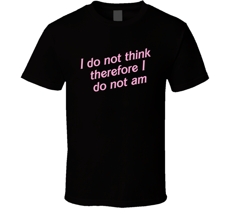 I Do Not Think Therefore I Do Not Am T Shirt I Do Not Think Therefore I Do Not Am T Shirt