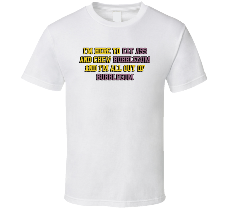 I'm Here To Eat Ass And Chew Bubblegum T Shirt I'm Here To Eat Ass And Chew Bubblegum T Shirt