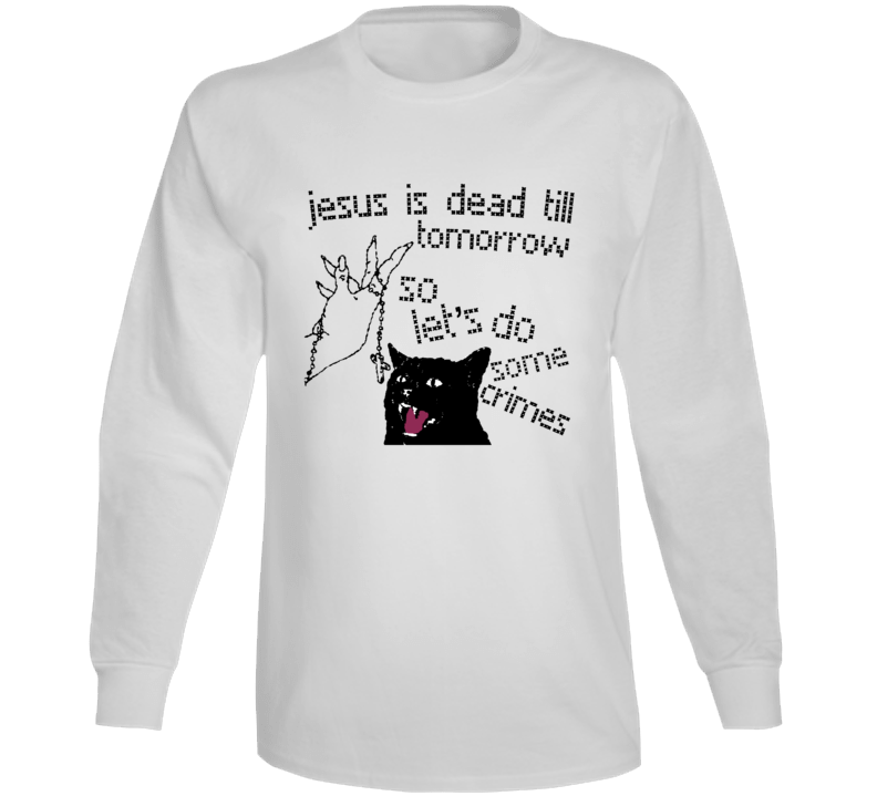 Jesus Is Dead Till Tomorrow So Let's Do Some Crimes Long Sleeve T Shirt Jesus Is Dead Till Tomorrow So Let's Do Some Crimes Long Sleeve T Shirt
