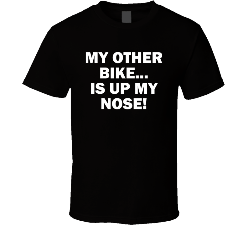 My Other Bike Is Up My Nose T Shirt My Other Bike Is Up My Nose T Shirt