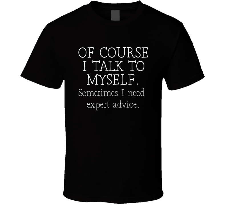 Of Course I Talk To Myself I Need Expert Advice T Shirt Of Course I Talk To Myself I Need Expert Advice T Shirt