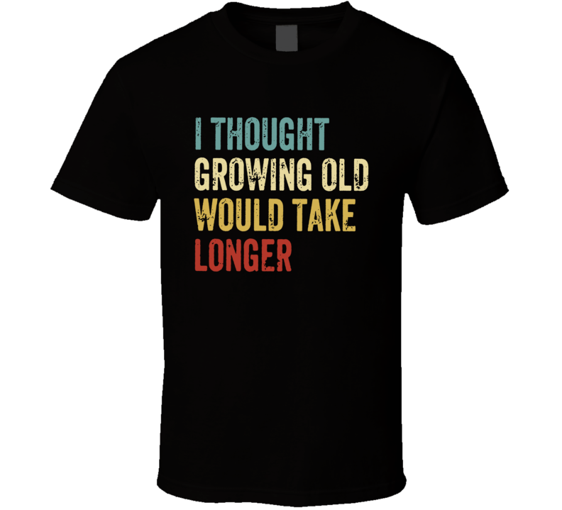 I Thought Growing Old Would Take Longer T Shirt I Thought Growing Old Would Take Longer T Shirt