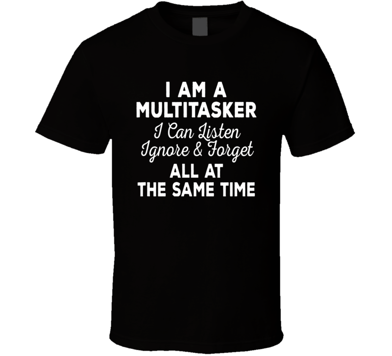 I Am A Multitasker Listen Ignore Forget T Shirt I Am A Multitasker Listen Ignore Forget T Shirt