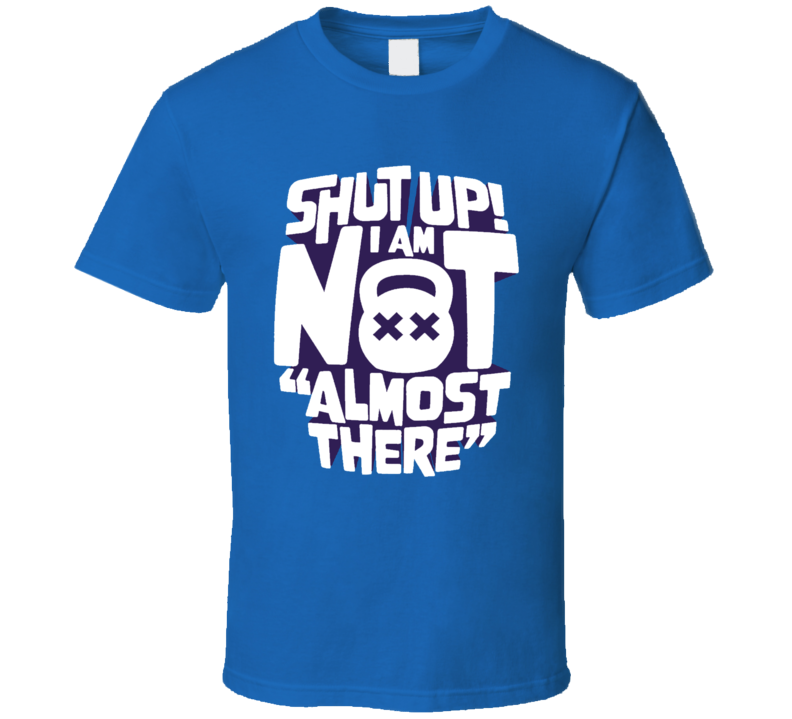 Shut Up I Am Not Almost There Workout T Shirt Shut Up I Am Not Almost There Workout T Shirt
