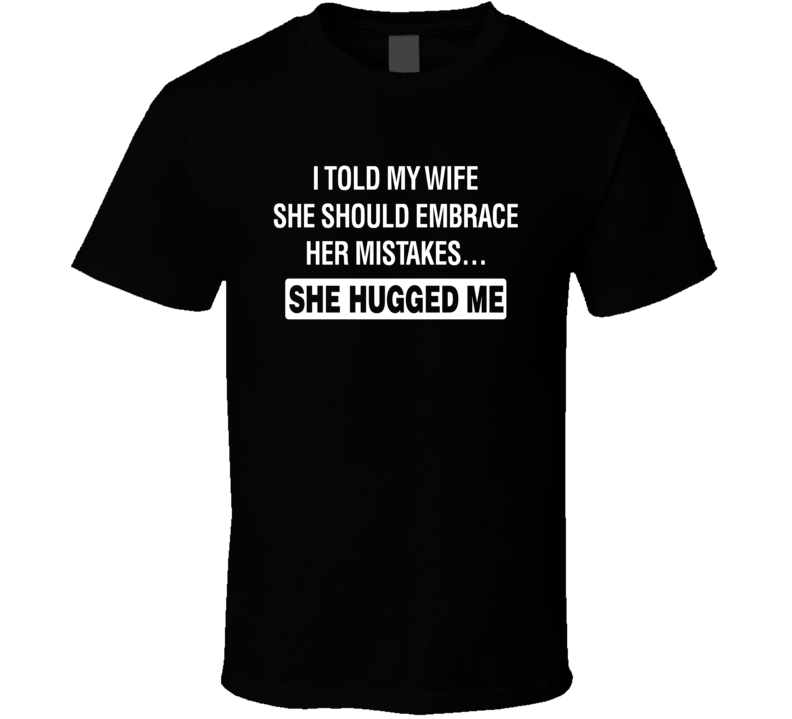 I Told My Wife She Should Embrace Her Mistakes She Hugged Me T Shirt I Told My Wife She Should Embrace Her Mistakes She Hugged Me T Shirt
