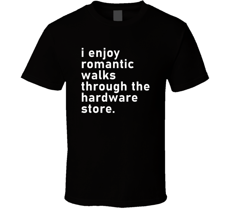 I Enjoy Romantic Walks Through The Hardware Store T Shirt I Enjoy Romantic Walks Through The Hardware Store T Shirt