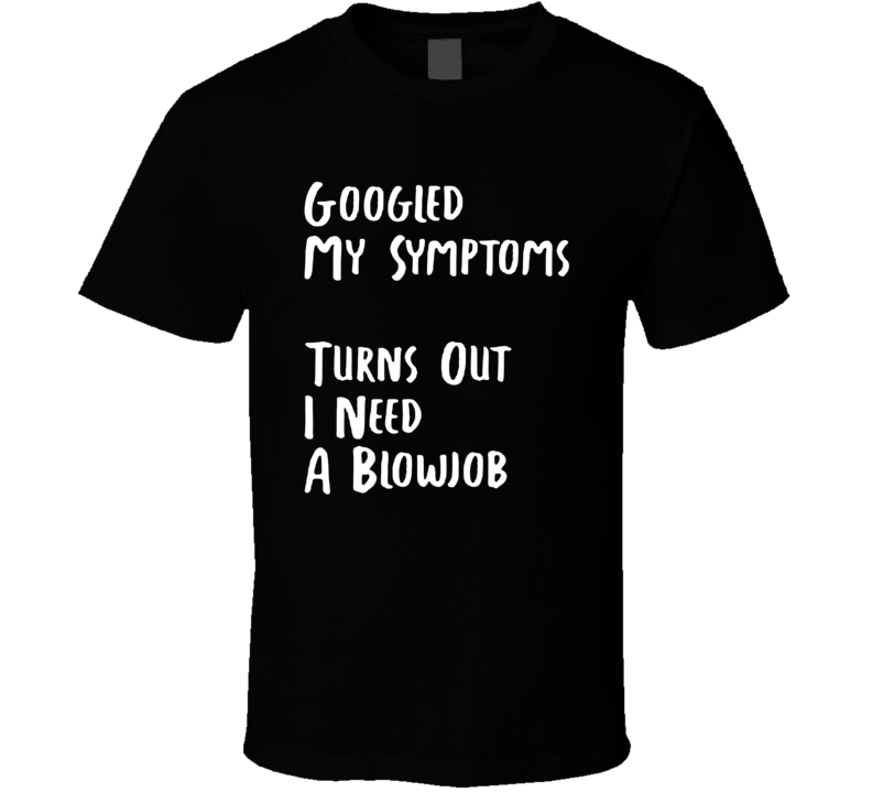 Googled My Symptoms Turns Out I Need A Blowjob T Shirt Googled My Symptoms Turns Out I Need A Blowjob T Shirt