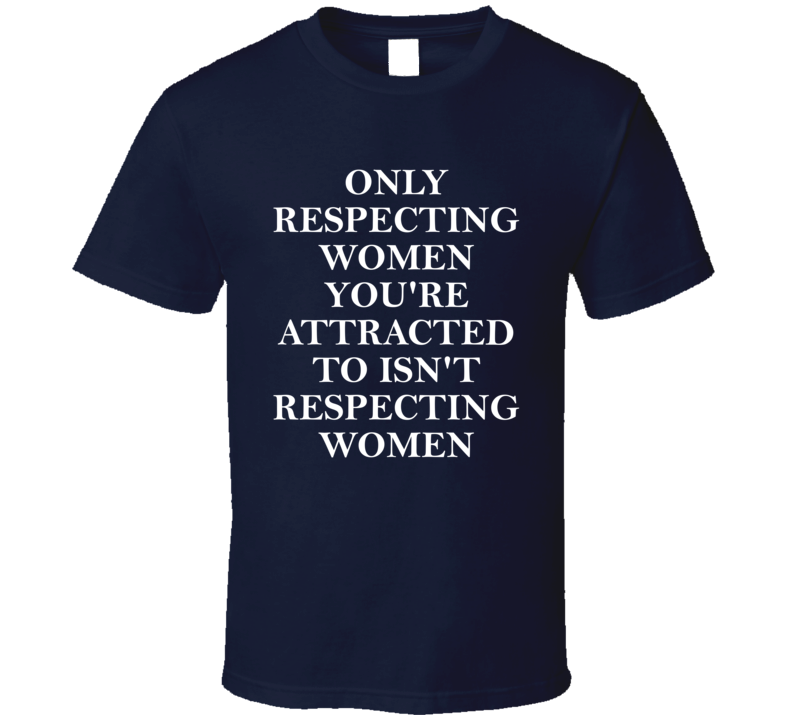 Only Respecting Women You're Attracted To Isn't Respecting Women T Shirt Only Respecting Women You're Attracted To Isn't Respecting Women T Shirt