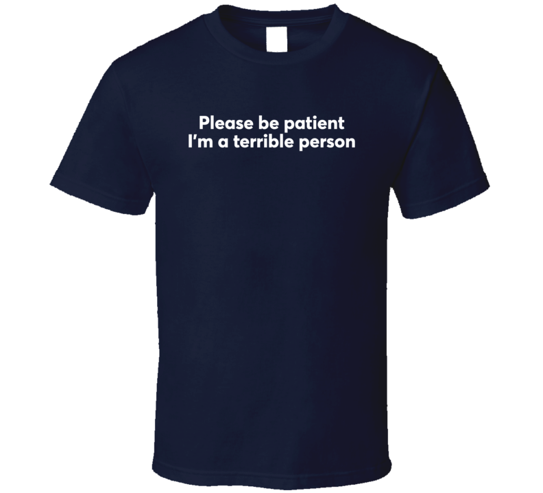 Please Be Patient I'm A Terrible Person T Shirt Please Be Patient I'm A Terrible Person T Shirt