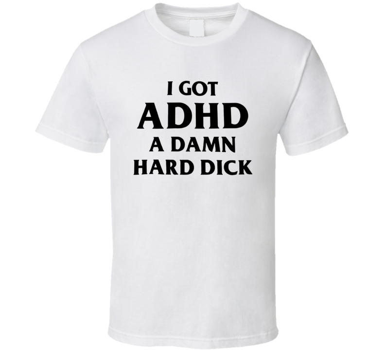 I Got Adhd A Damn Hard Dick T Shirt I Got Adhd A Damn Hard Dick T Shirt