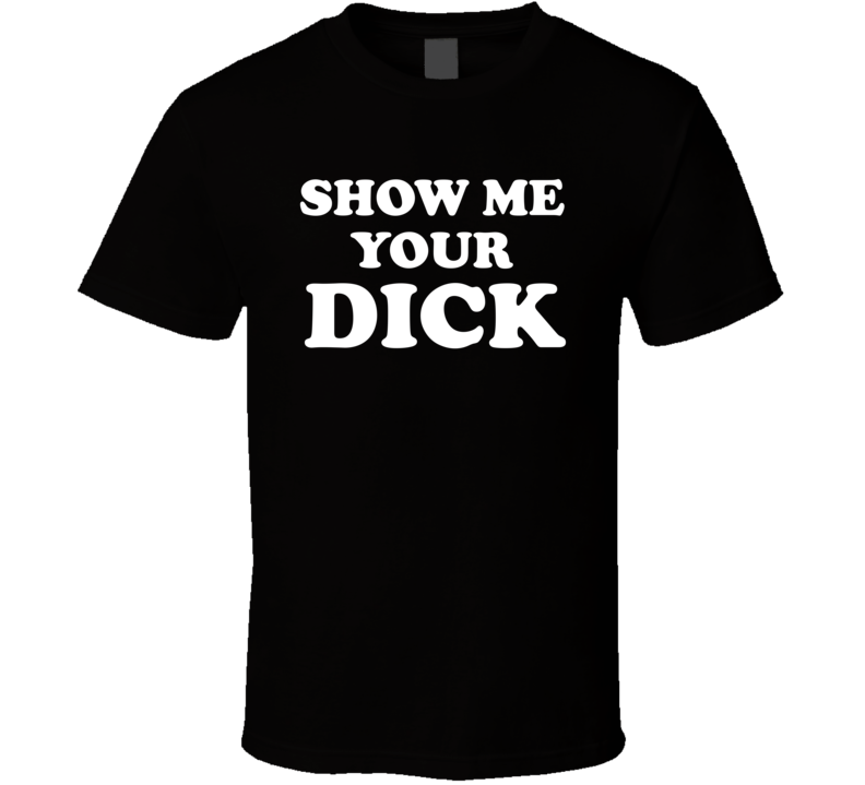 Show Me Your Dick T Shirt Show Me Your Dick T Shirt