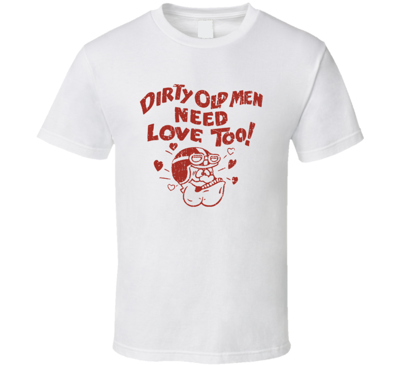 Dirty Old Men Need Love Too T Shirt Dirty Old Men Need Love Too T Shirt