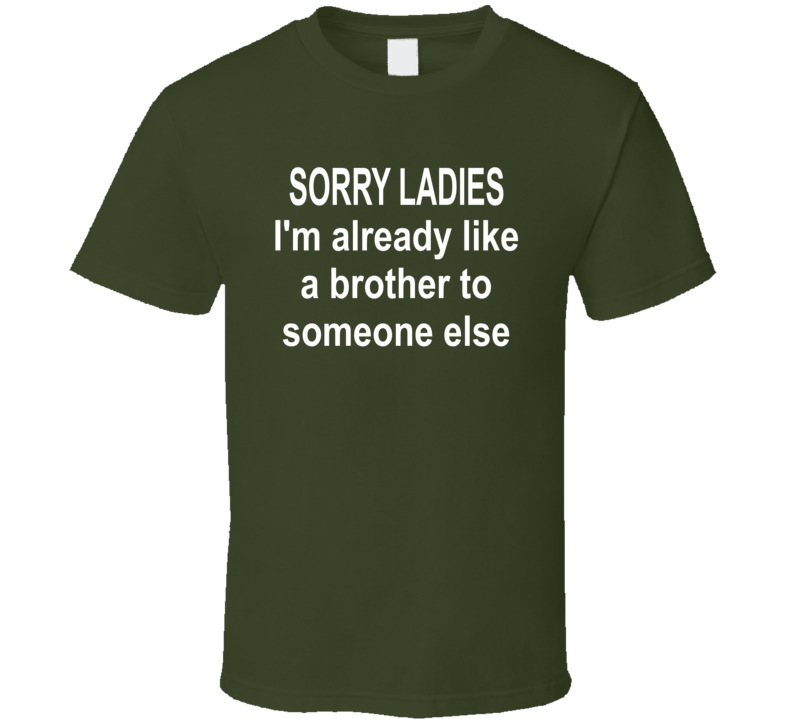 Sorry Ladies I'm Already Like A Brother To Someone Else T Shirt Sorry Ladies I'm Already Like A Brother To Someone Else T Shirt