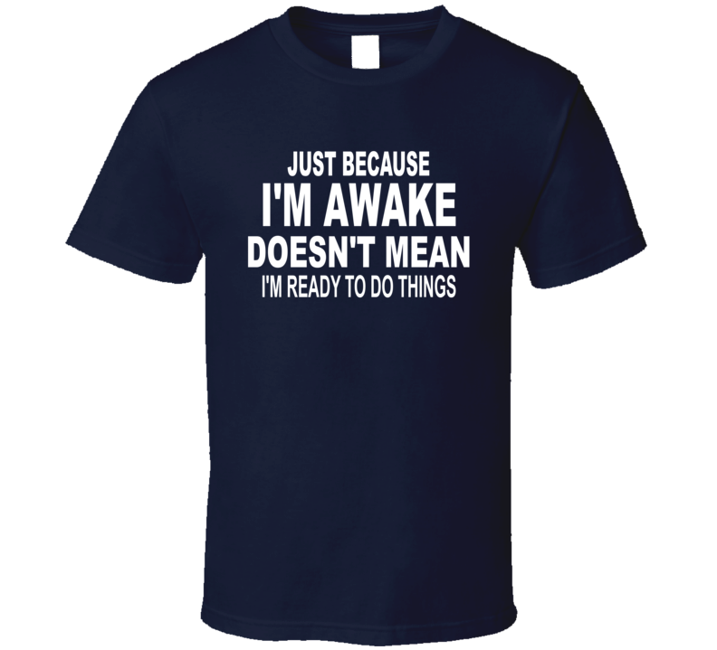 Just Because I'm Awake Doesn't Mean I'm Ready To Do Things T Shirt Just Because I'm Awake Doesn't Mean I'm Ready To Do Things T Shirt