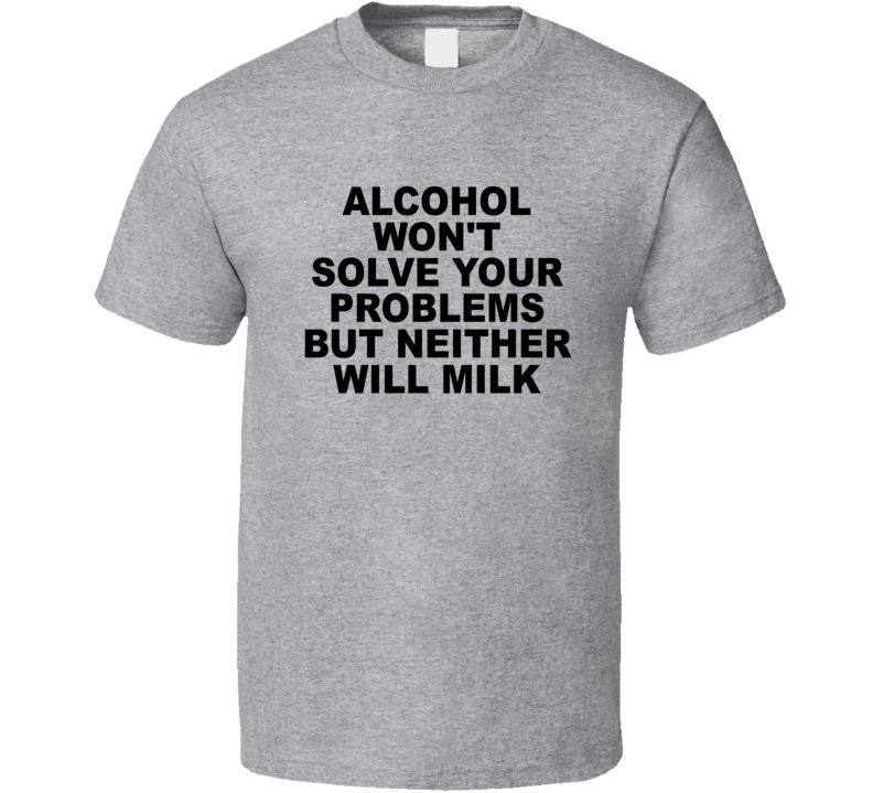 Alcohol Won't Solve Your Problems But Neither Will Milk T Shirt Alcohol Won't Solve Your Problems But Neither Will Milk T Shirt